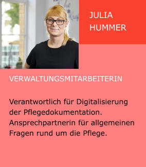 Julia Hummer Verwaltungsmitarbeiterin  Verantwortlich für Digitalisierung  der Pflegedokumentation. Ansprechpartnerin für allgemeinen Fragen rund um die Pflege.