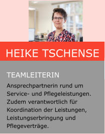 Heike Tschense  Teamleiterin Ansprechpartnerin rund um Service- und Pflegeleistungen. Zudem verantwortlich für Koordination der Leistungen, Leistungserbringung und Pflegeverträge.